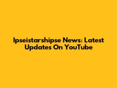 Ipseistarshipse News: Latest Updates On YouTube