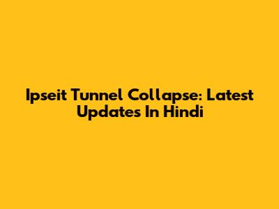Ipseit Tunnel Collapse: Latest Updates In Hindi