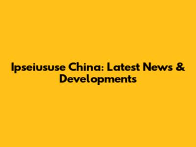 Ipseiususe China: Latest News & Developments