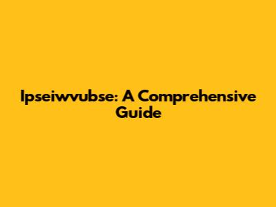 Ipseiwvubse: A Comprehensive Guide