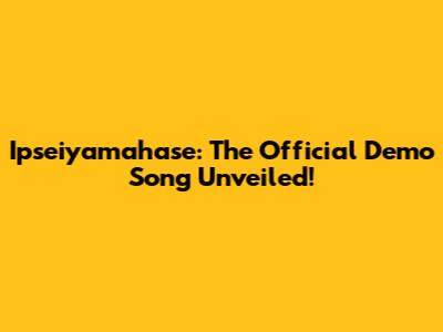 Ipseiyamahase: The Official Demo Song Unveiled!