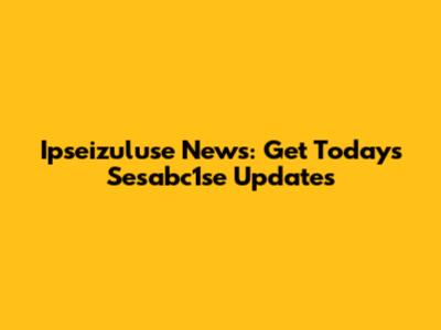Ipseizuluse News: Get Today's Sesabc1se Updates