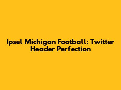 Ipsel Michigan Football: Twitter Header Perfection