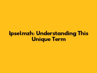 Ipselmzh: Understanding This Unique Term