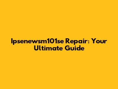 Ipsenewsm101se Repair: Your Ultimate Guide