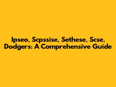 Ipseo, Scpssise, Sethese, Scse, Dodgers: A Comprehensive Guide
