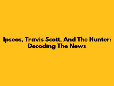 Ipseos, Travis Scott, And The Hunter: Decoding The News