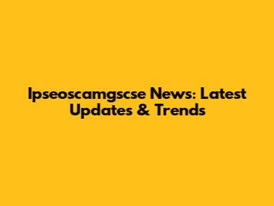 Ipseoscamgscse News: Latest Updates & Trends