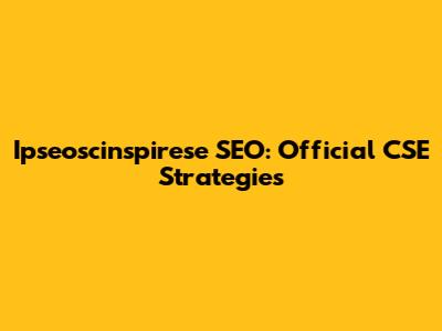 Ipseoscinspirese SEO: Official CSE Strategies