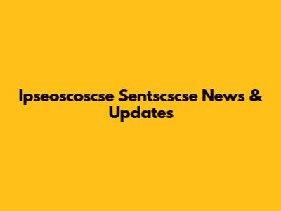 Ipseoscoscse Sentscscse News & Updates