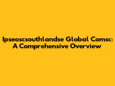Ipseoscsouthlandse Global Comsc: A Comprehensive Overview