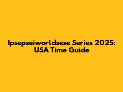 Ipsepseiworldsese Series 2025: USA Time Guide