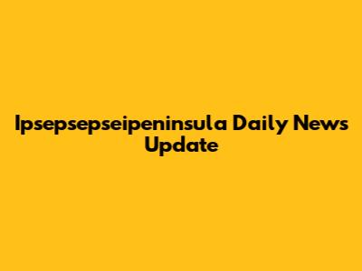 Ipsepsepseipeninsula Daily News Update