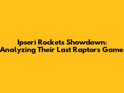 Ipseri Rockets Showdown: Analyzing Their Last Raptors Game