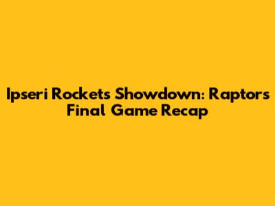 Ipseri Rockets Showdown: Raptors' Final Game Recap
