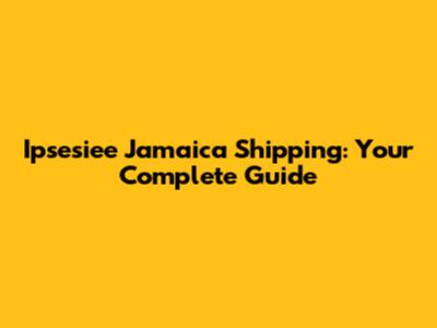 Ipsesiee Jamaica Shipping: Your Complete Guide