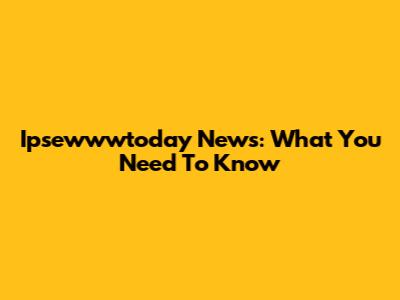 Ipsewwwtoday News: What You Need To Know