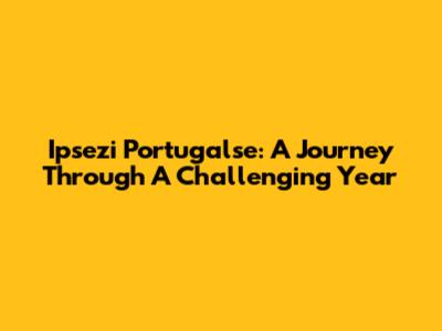 Ipsezi Portugalse: A Journey Through A Challenging Year
