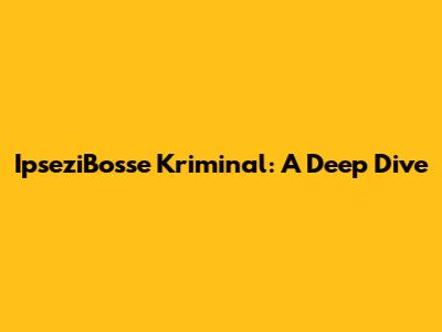 IpseziBosse Kriminal: A Deep Dive