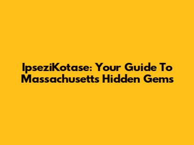 IpseziKotase: Your Guide To Massachusetts' Hidden Gems