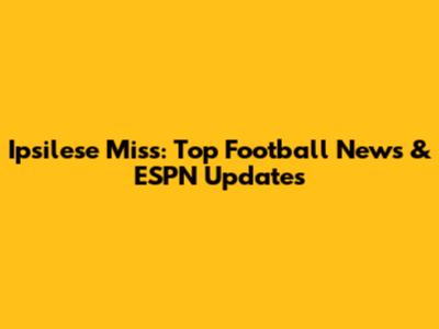 Ipsilese Miss: Top Football News & ESPN Updates