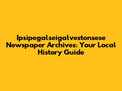 Ipsipegalseigalvestonsese Newspaper Archives: Your Local History Guide