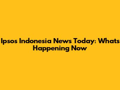 Ipsos Indonesia News Today: What's Happening Now