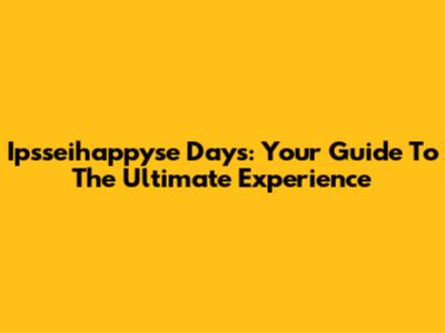 Ipsseihappyse Days: Your Guide To The Ultimate Experience