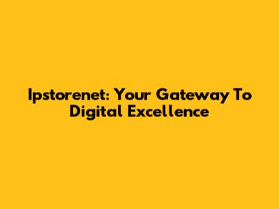 Ipstorenet: Your Gateway To Digital Excellence