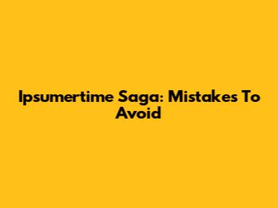 Ipsumertime Saga: Mistakes To Avoid