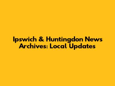 Ipswich & Huntingdon News Archives: Local Updates