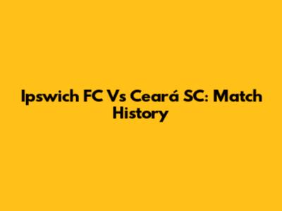 Ipswich FC Vs Ceará SC: Match History