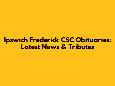 Ipswich Frederick CSC Obituaries: Latest News & Tributes
