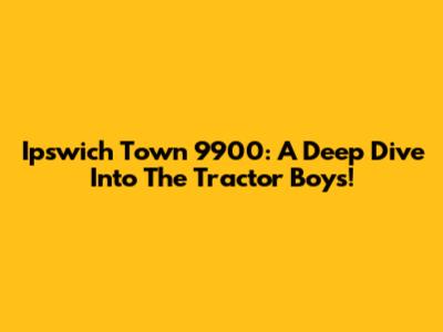 Ipswich Town 9900: A Deep Dive Into The Tractor Boys!