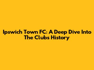 Ipswich Town FC: A Deep Dive Into The Club's History