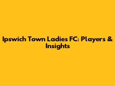 Ipswich Town Ladies FC: Players & Insights