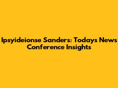 Ipsyideionse Sanders: Today's News Conference Insights