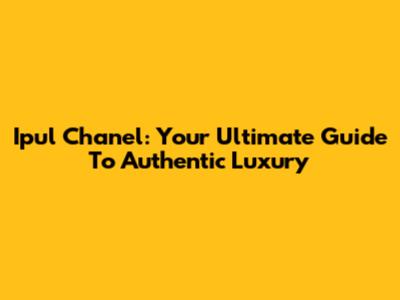 Ipul Chanel: Your Ultimate Guide To Authentic Luxury