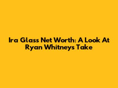 Ira Glass Net Worth: A Look At Ryan Whitney's Take