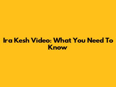 Ira Kesh Video: What You Need To Know