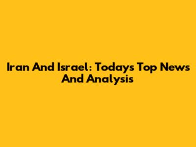 Iran And Israel: Today's Top News And Analysis