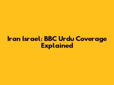 Iran Israel: BBC Urdu Coverage Explained