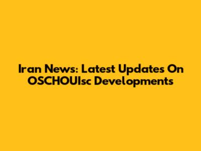 Iran News: Latest Updates On OSCHOUIsc Developments
