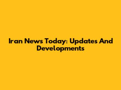 Iran News Today: Updates And Developments
