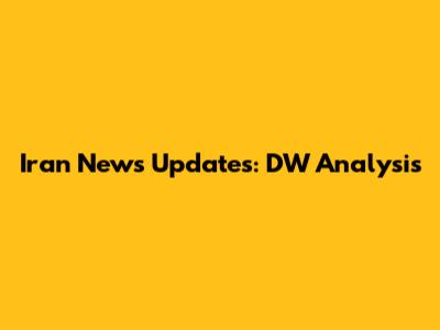 Iran News Updates: DW Analysis