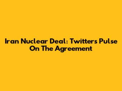 Iran Nuclear Deal: Twitter's Pulse On The Agreement