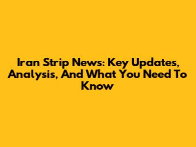 Iran Strip News: Key Updates, Analysis, And What You Need To Know