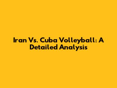 Iran Vs. Cuba Volleyball: A Detailed Analysis