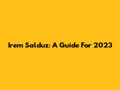 Irem Salduz: A Guide For 2023