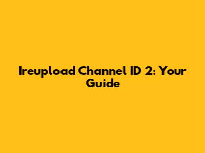 Ireupload Channel ID 2: Your Guide